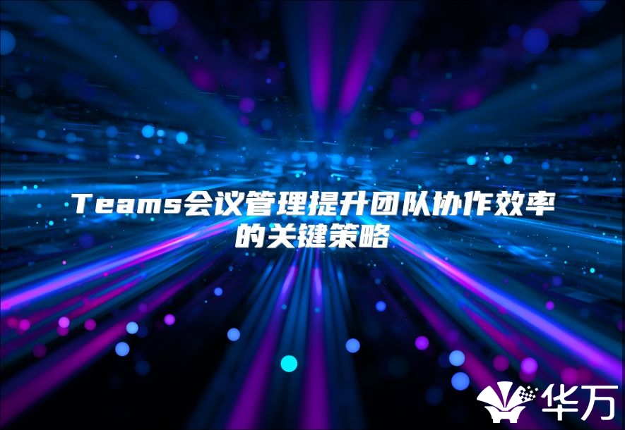 Teams会议管理提升团队协作效率的关键策略