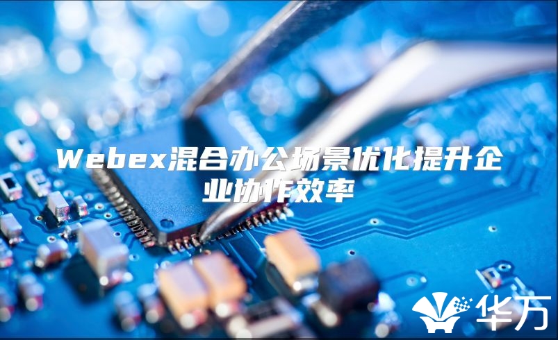 Webex混合办公场景优化提升企业协作效率
