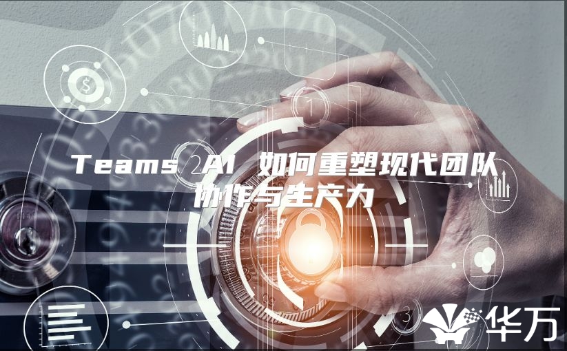 Teams AI 如何重塑现代团队协作与生产力