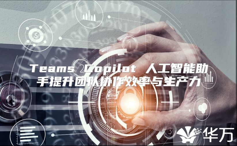Teams Copilot 人工智能助手提升团队协作效率与生产力