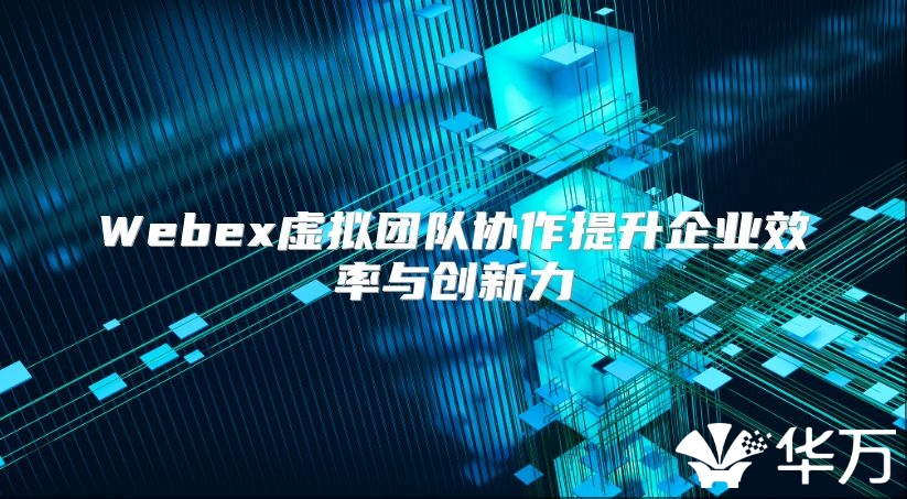 Webex虚拟团队协作提升企业效率与创新力