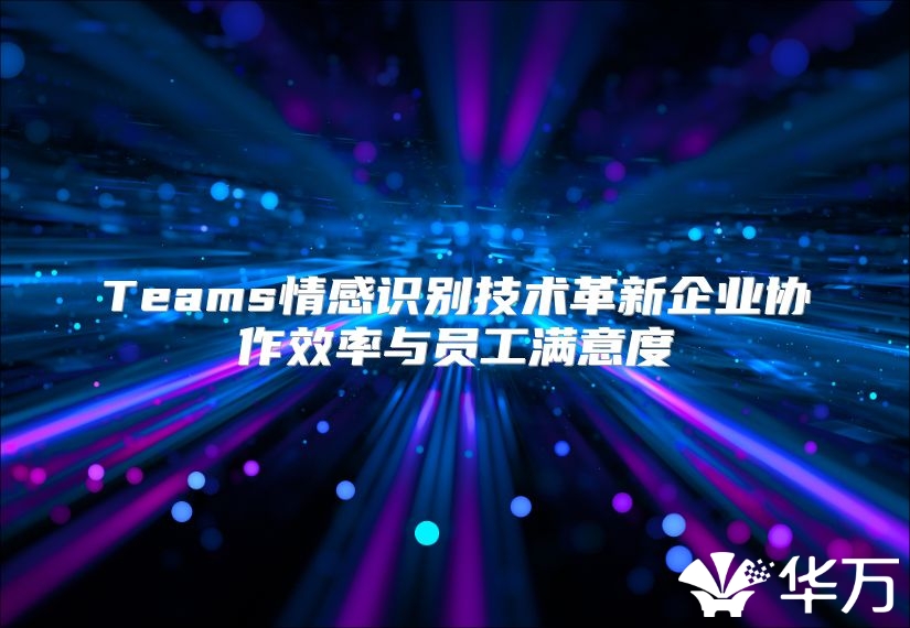Teams情感识别技术革新企业协作效率与员工满意度