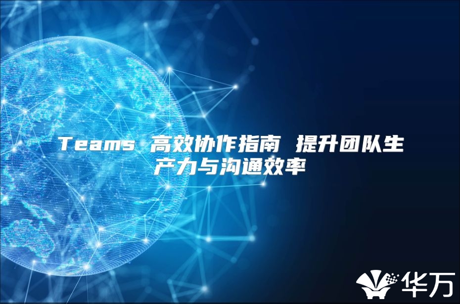 Teams 高效协作指南 提升团队生产力与沟通效率
