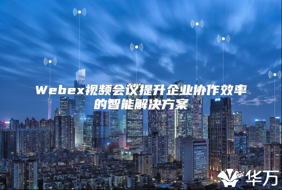 Webex视频会议提升企业协作效率的智能解决方案